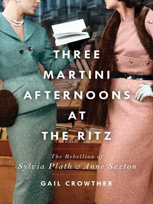 Title details for Three-Martini Afternoons at the Ritz: the Rebellion of Sylvia Plath & Anne Sexton by Gail Crowther - Wait list